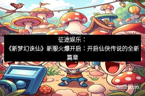 征途娱乐：《新梦幻诛仙》新服火爆开启：开启仙侠传说的全新篇章