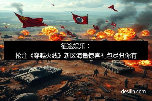 征途娱乐：抢注《穿越火线》新区海量惊喜礼包尽归你有
