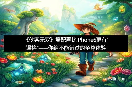 《侠客无双》壕配置比iPhone6更有“逼格”——你绝不能错过的至尊体验